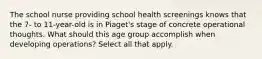 The school nurse providing school health screenings knows that the 7- to 11-year-old is in Piaget's stage of concrete operational thoughts. What should this age group accomplish when developing operations? Select all that apply.