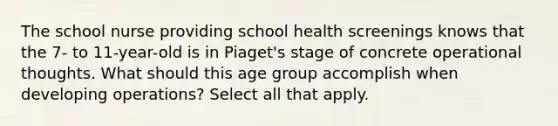 The school nurse providing school health screenings knows that the 7- to 11-year-old is in Piaget's stage of concrete operational thoughts. What should this age group accomplish when developing operations? Select all that apply.