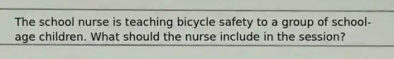 The school nurse is teaching bicycle safety to a group of school-age children. What should the nurse include in the session?