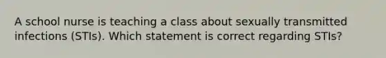 A school nurse is teaching a class about sexually transmitted infections (STIs). Which statement is correct regarding STIs?