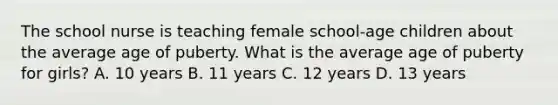 The school nurse is teaching female school-age children about the average age of puberty. What is the average age of puberty for girls? A. 10 years B. 11 years C. 12 years D. 13 years