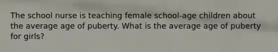 The school nurse is teaching female school-age children about the average age of puberty. What is the average age of puberty for girls?