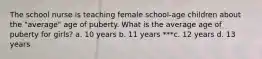 The school nurse is teaching female school-age children about the "average" age of puberty. What is the average age of puberty for girls? a. 10 years b. 11 years ***c. 12 years d. 13 years