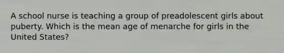 A school nurse is teaching a group of preadolescent girls about puberty. Which is the mean age of menarche for girls in the United States?