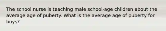 The school nurse is teaching male school-age children about the average age of puberty. What is the average age of puberty for boys?