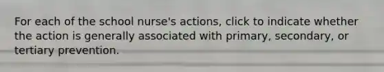 For each of the school nurse's actions, click to indicate whether the action is generally associated with primary, secondary, or tertiary prevention.