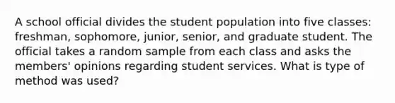 A school official divides the student population into five classes: freshman, sophomore, junior, senior, and graduate student. The official takes a random sample from each class and asks the members' opinions regarding student services. What is type of method was used?