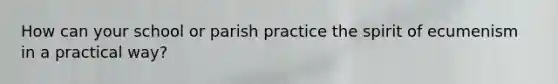 How can your school or parish practice the spirit of ecumenism in a practical way?