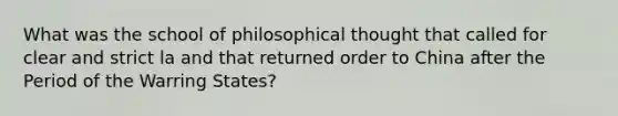 What was the school of philosophical thought that called for clear and strict la and that returned order to China after the Period of the Warring States?