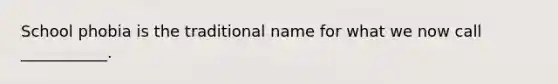 School phobia is the traditional name for what we now call ___________.