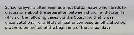 School prayer is often seen as a hot-button issue which leads to discussions about the separation between church and State. In which of the following cases did the Court find that it was unconstitutional for a State official to compose an official school prayer to be recited at the beginning of the school day?