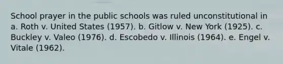 School prayer in the public schools was ruled unconstitutional in a. Roth v. United States (1957). b. Gitlow v. New York (1925). c. Buckley v. Valeo (1976). d. Escobedo v. Illinois (1964). e. Engel v. Vitale (1962).