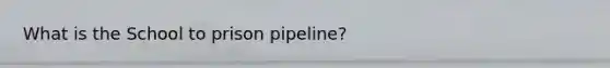 What is the School to prison pipeline?