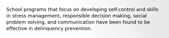 School programs that focus on developing self-control and skills in stress management, responsible decision making, social problem solving, and communication have been found to be effective in delinquency prevention.