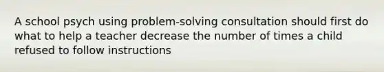 A school psych using problem-solving consultation should first do what to help a teacher decrease the number of times a child refused to follow instructions