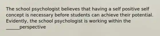 The school psychologist believes that having a self positive self concept is necessary before students can achieve their potential. Evidently, the school psychologist is working within the ______perspective