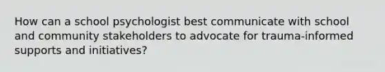 How can a school psychologist best communicate with school and community stakeholders to advocate for trauma-informed supports and initiatives?