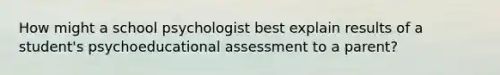 How might a school psychologist best explain results of a student's psychoeducational assessment to a parent?