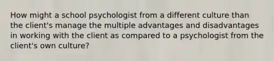 How might a school psychologist from a different culture than the client's manage the multiple advantages and disadvantages in working with the client as compared to a psychologist from the client's own culture?