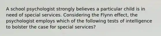 A school psychologist strongly believes a particular child is in need of special services. Considering the Flynn effect, the psychologist employs which of the following tests of intelligence to bolster the case for special services?