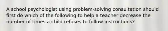 A school psychologist using problem-solving consultation should first do which of the following to help a teacher decrease the number of times a child refuses to follow instructions?