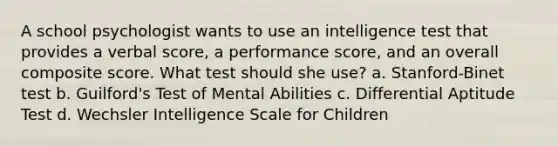 A school psychologist wants to use an intelligence test that provides a verbal score, a performance score, and an overall composite score. What test should she use? a. Stanford-Binet test b. Guilford's Test of Mental Abilities c. Differential Aptitude Test d. Wechsler Intelligence Scale for Children