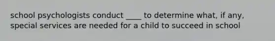 school psychologists conduct ____ to determine what, if any, special services are needed for a child to succeed in school