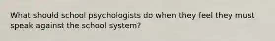 What should school psychologists do when they feel they must speak against the school system?