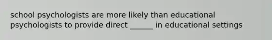 school psychologists are more likely than educational psychologists to provide direct ______ in educational settings