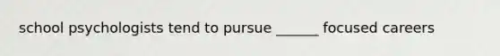 school psychologists tend to pursue ______ focused careers