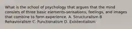 What is the school of psychology that argues that the mind consists of three basic elements-sensations, feelings, and images that combine to form experience. A. Structuralism B Rehavioralism C. Functionalism D. Existentialism