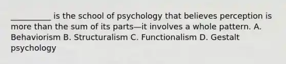 __________ is the school of psychology that believes perception is more than the sum of its parts—it involves a whole pattern. A. Behaviorism B. Structuralism C. Functionalism D. Gestalt psychology