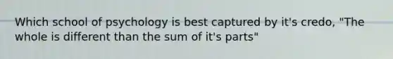 Which school of psychology is best captured by it's credo, "The whole is different than the sum of it's parts"