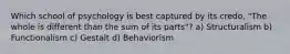 Which school of psychology is best captured by its credo, "The whole is different than the sum of its parts"? a) Structuralism b) Functionalism c) Gestalt d) Behaviorism