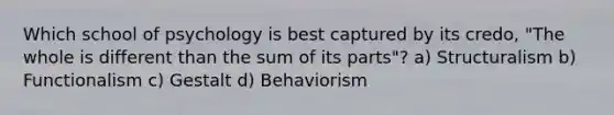 Which school of psychology is best captured by its credo, "The whole is different than the sum of its parts"? a) Structuralism b) Functionalism c) Gestalt d) Behaviorism