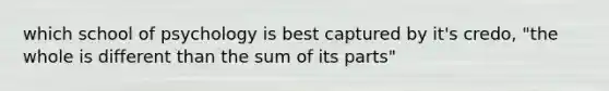 which school of psychology is best captured by it's credo, "the whole is different than the sum of its parts"