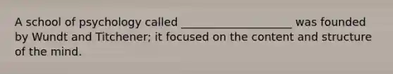 A school of psychology called ____________________ was founded by Wundt and Titchener; it focused on the content and structure of the mind.