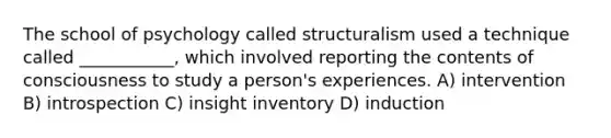 The school of psychology called structuralism used a technique called ___________, which involved reporting the contents of consciousness to study a person's experiences. A) intervention B) introspection C) insight inventory D) induction