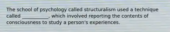 The school of psychology called structuralism used a technique called ___________, which involved reporting the contents of consciousness to study a person's experiences.