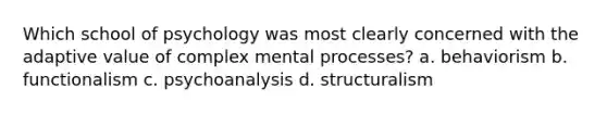 Which school of psychology was most clearly concerned with the adaptive value of complex mental processes? a. behaviorism b. functionalism c. psychoanalysis d. structuralism