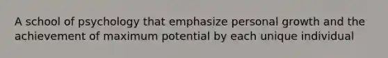 A school of psychology that emphasize personal growth and the achievement of maximum potential by each unique individual