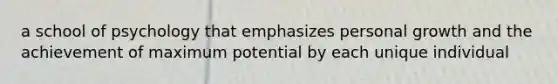 a school of psychology that emphasizes personal growth and the achievement of maximum potential by each unique individual