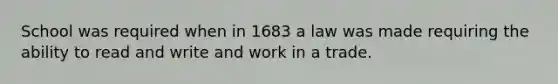 School was required when in 1683 a law was made requiring the ability to read and write and work in a trade.