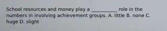 School resources and money play a ___________ role in the numbers in involving achievement groups. A. little B. none C. huge D. slight