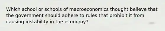 Which school or schools of macroeconomics thought believe that the government should adhere to rules that prohibit it from causing instability in the economy?