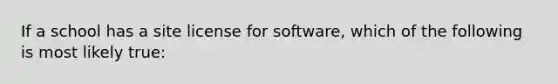 If a school has a site license for software, which of the following is most likely true: