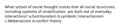 What school of social thought insists that all social structures, including systems of stratification, are built out of everyday interactions? a.functionalism b.symbolic interactionism c.Weberianism d.conflict theory