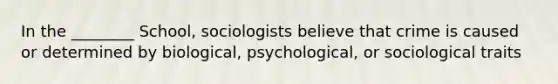 In the ________ School, sociologists believe that crime is caused or determined by biological, psychological, or sociological traits