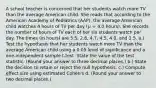 A school teacher is concerned that her students watch more TV than the average American child. She reads that according to the American Academy of Pediatrics (AAP), the average American child watches 4 hours of TV per day (𝜇 = 4.0 hours). She records the number of hours of TV each of her six students watch per day. The times (in hours) are 5.5, 2.8, 4.7, 4.5, 4.0, and 2.5. a.) Test the hypothesis that her students watch more TV than the average American child using a 0.05 level of significance and a one-independent sample t-test. State the value of the test statistic. (Round your answer to three decimal places.) b.) State the decision to retain or reject the null hypothesis. c.) Compute effect size using estimated Cohen's d. (Round your answer to two decimal places.)