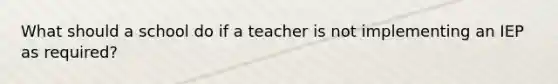 What should a school do if a teacher is not implementing an IEP as required?